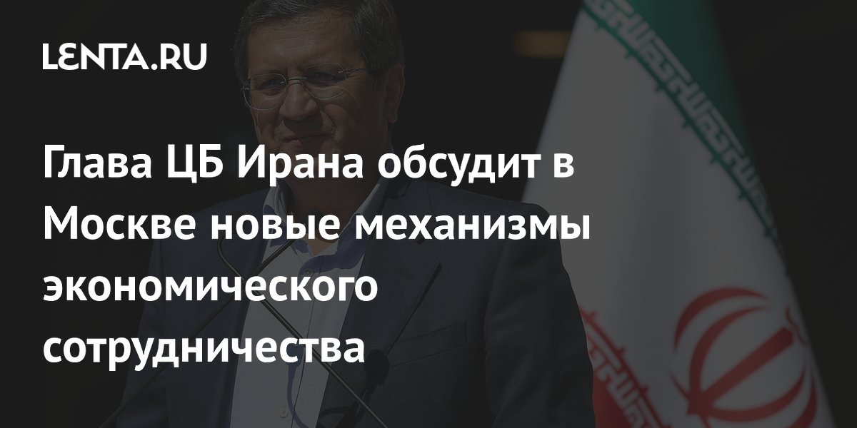 Глава ЦБ Ирана прибыл в Москву для обсуждения новых механизмов экономического сотрудничества