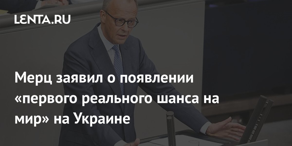 Канцлер ФРГ Мерц заявил о первом реальном шансе на мир на Украине