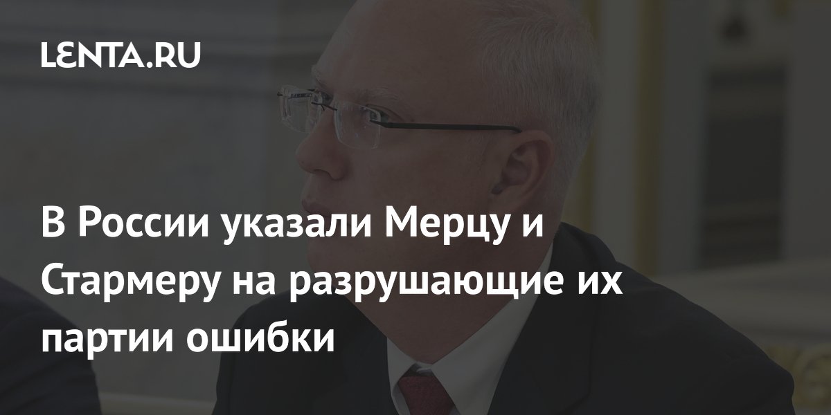 Спецпредставитель президента РФ: Мерц и Стармер разрушают свои партии из-за ошибок