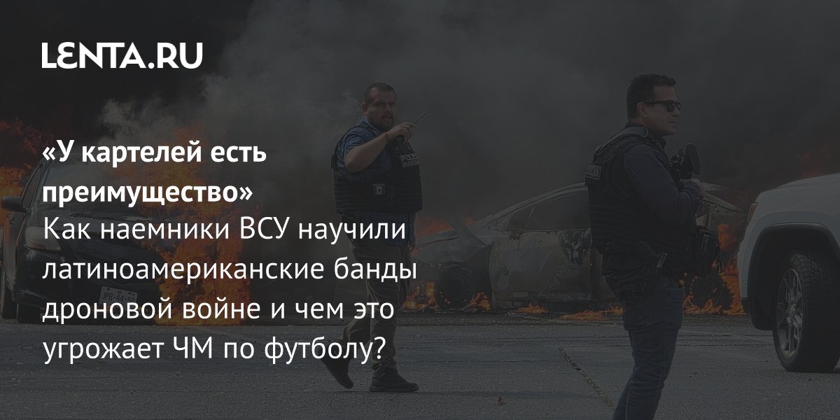 Вернувшиеся с Украины наемники учат картели дроновой войне: угроза ЧМ-2026
