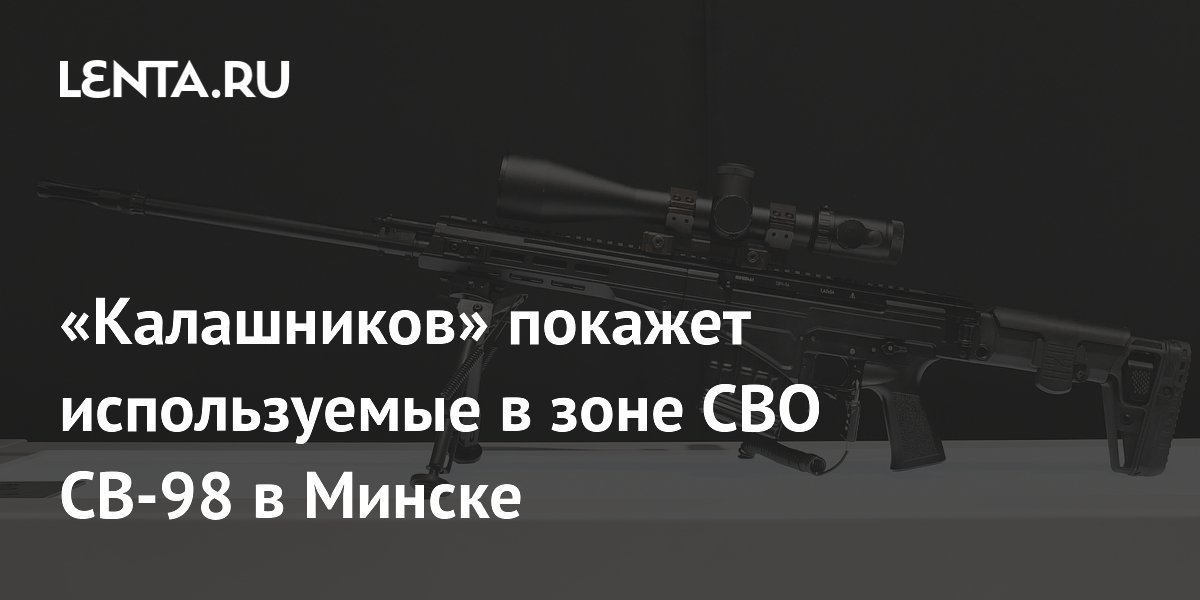 «Калашников» покажет на выставке в Минске винтовки СВЧ и СВ-98, применяемые в зоне СВО