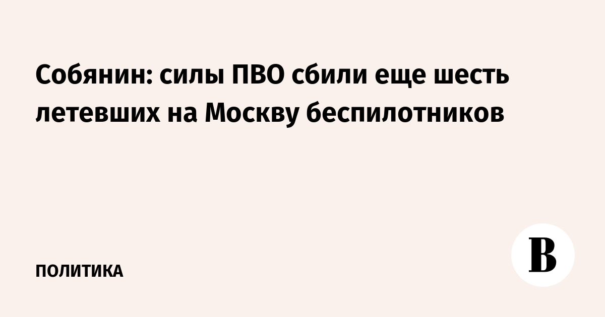 Собянин: силы ПВО сбили еще шесть беспилотников на подлете к Москве
