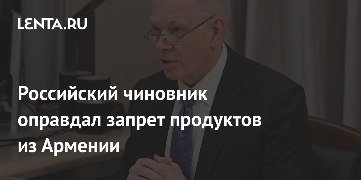Россельхознадзор: запрет продуктов из Армении связан с качеством, а не с политикой