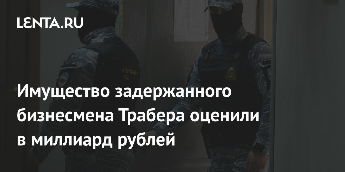 Имущество задержанного за заказное убийство бизнесмена Трабера оценили в миллиард рублей