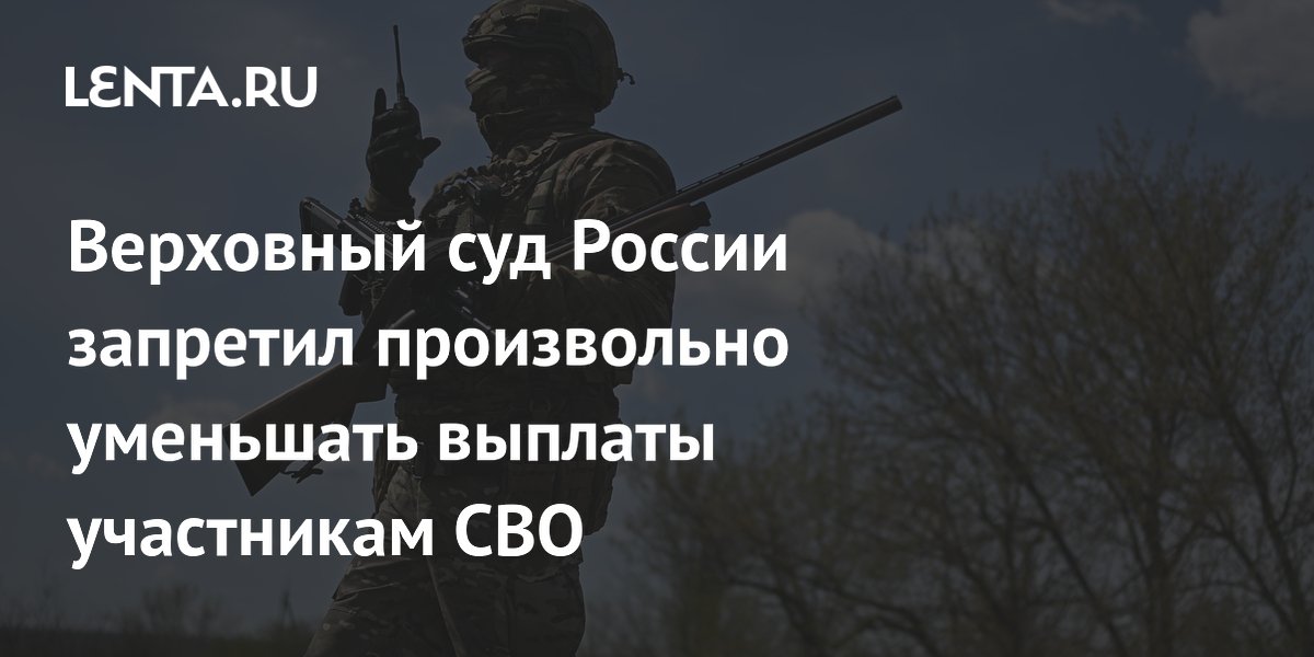 Верховный суд России запретил произвольно уменьшать выплаты участникам СВО