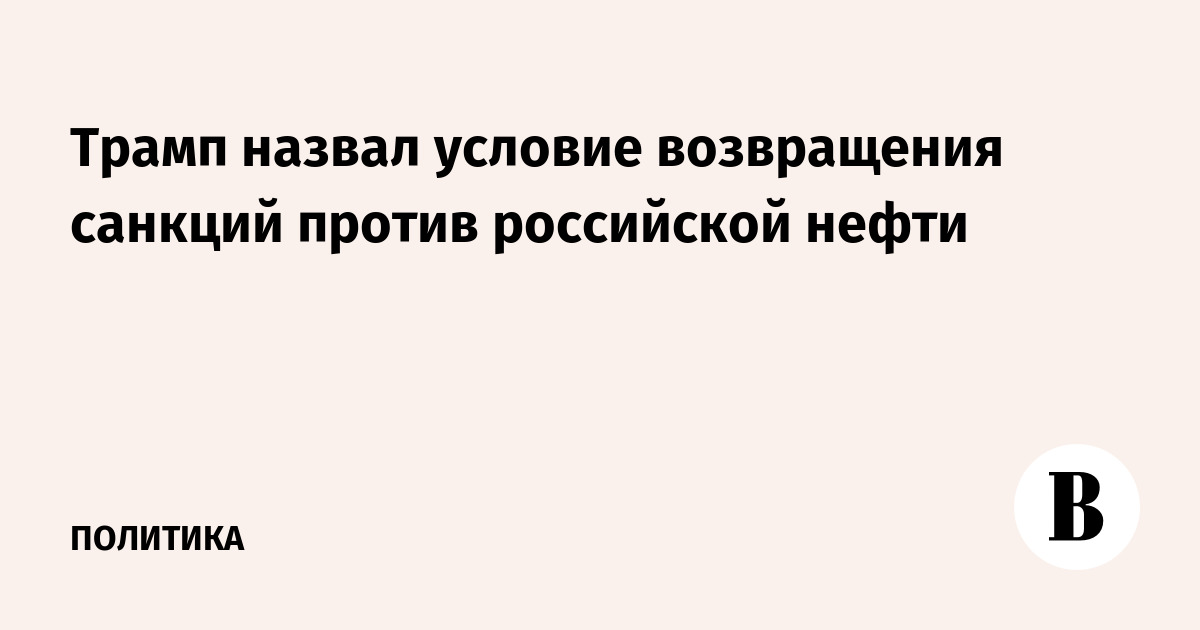 Трамп озвучил условие для возврата санкций против российской нефти
