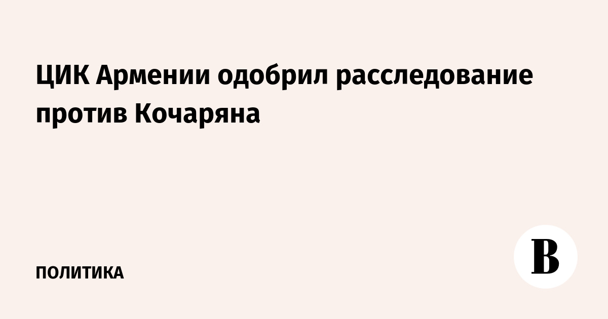 ЦИК Армении одобрил расследование против экс-президента Кочаряна
