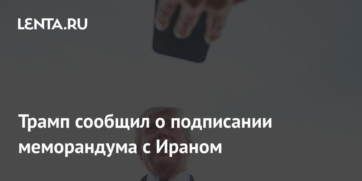 Трамп подтвердил подписание меморандума с Ираном о прекращении войны