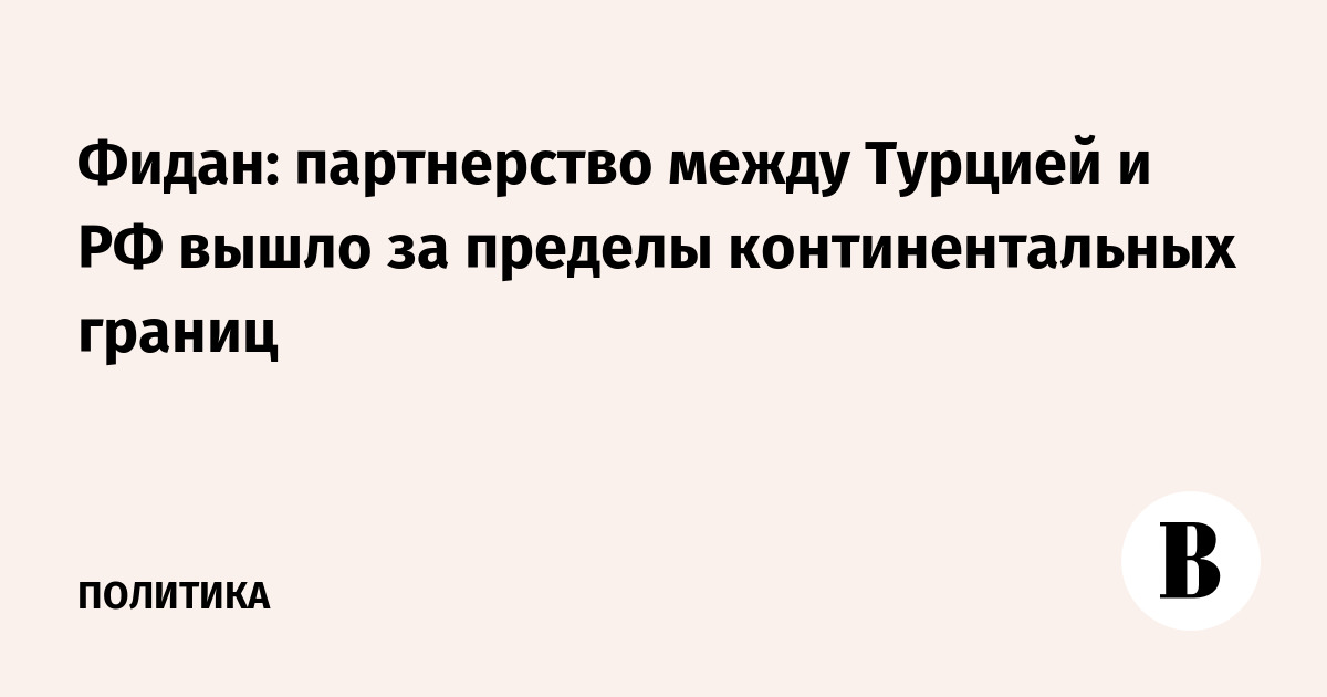 Турция и РФ вышли за рамки континентов: Фидан о стратегическом партнерстве