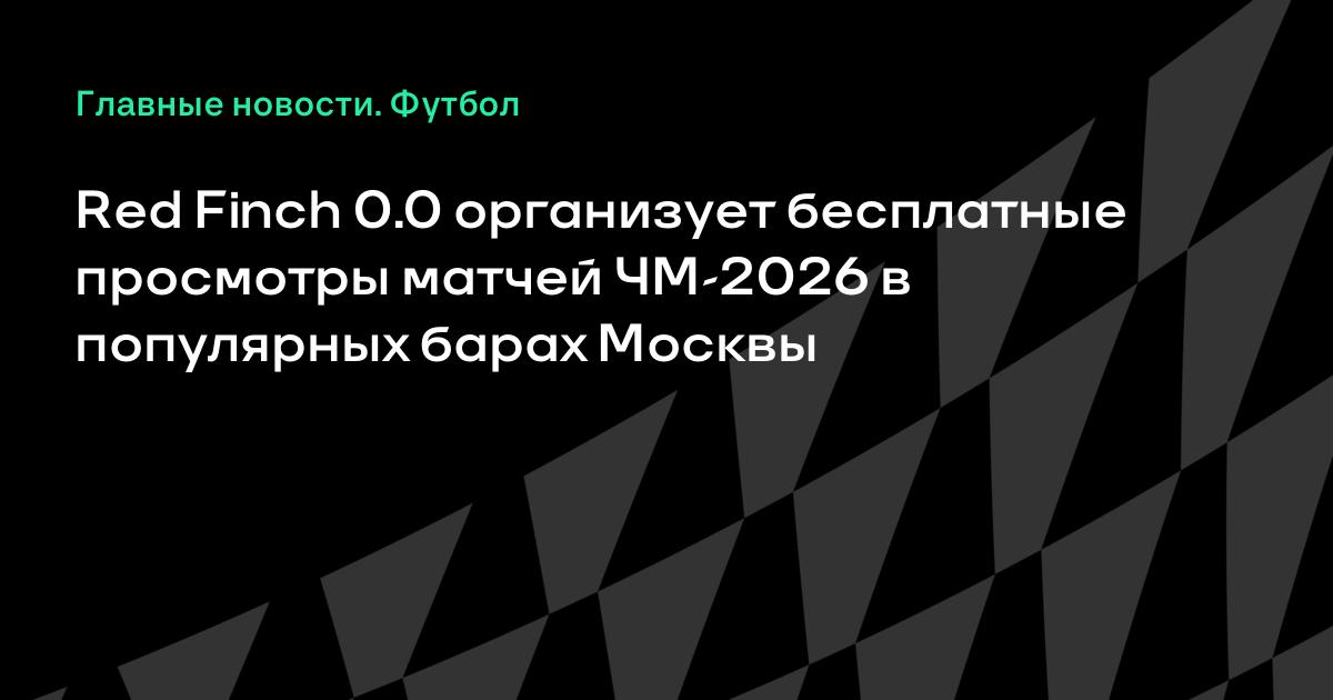Red Finch 0.0 проведет бесплатные просмотры матчей ЧМ-2026 в московских барах Red Finch 0.0 проведет бесплатные просмотры матчей ЧМ-2026 в московских барах