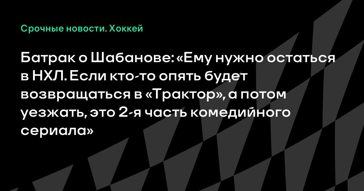 Батрак посоветовал Шабанову остаться в НХЛ и не возвращаться в «Трактор» Батрак посоветовал Шабанову остаться в НХЛ и не возвращаться в «Трактор»