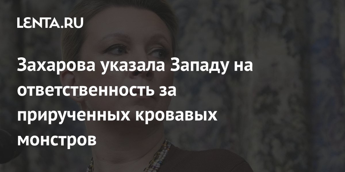 Захарова возложила на Запад ответственность за «прирученных кровавых монстров»