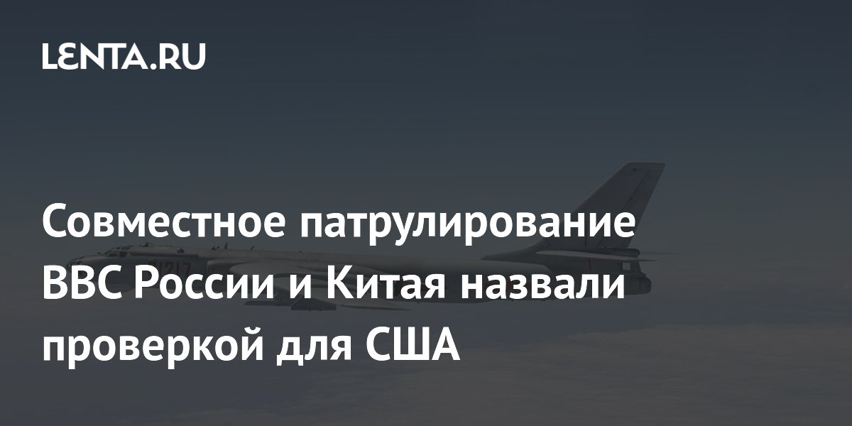 Эксперты: совместные полеты ВВС России и Китая проверяют реакцию США Эксперты: совместные полеты ВВС России и Китая проверяют реакцию США