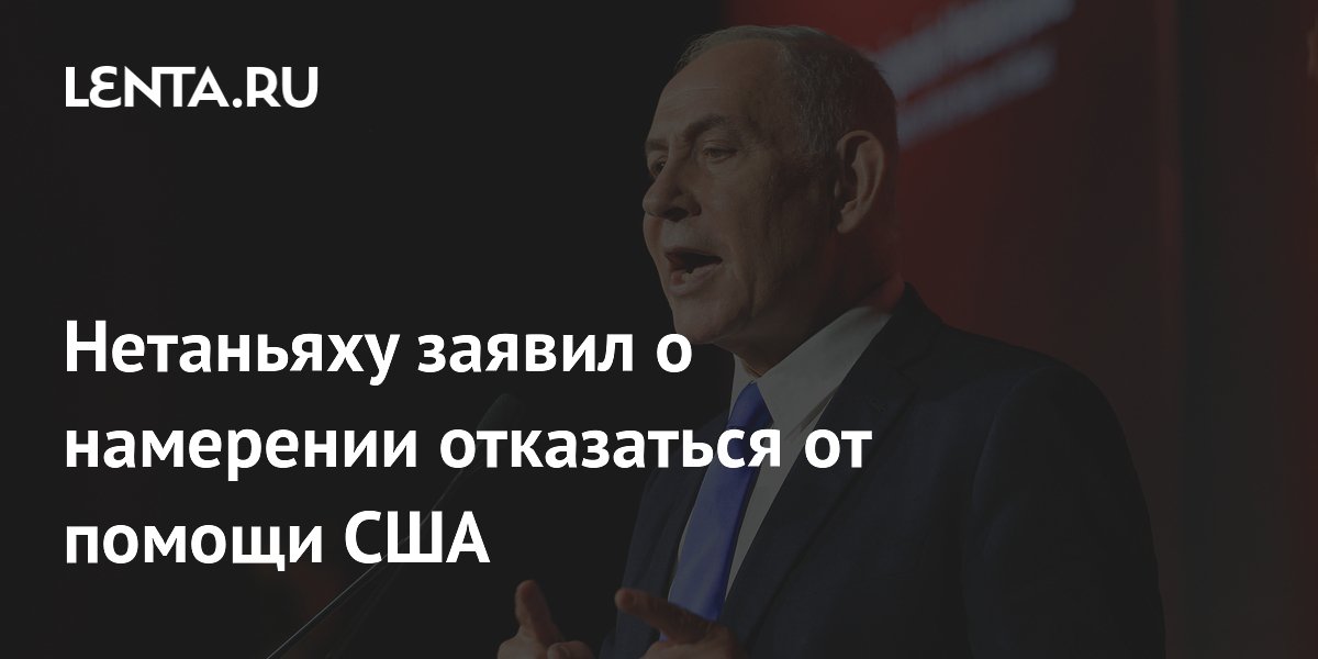 Нетаньяху заявил о намерении Израиля отказаться от финансовой помощи США