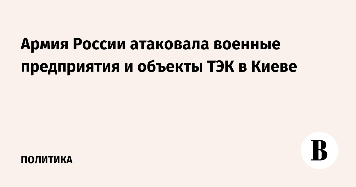 Армия России нанесла удары по военным предприятиям и объектам ТЭК в Киеве