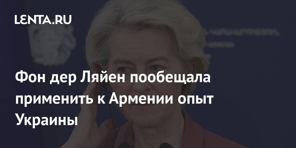 Фон дер Ляйен пообещала Армении опыт Украины в диверсификации энергоимпорта