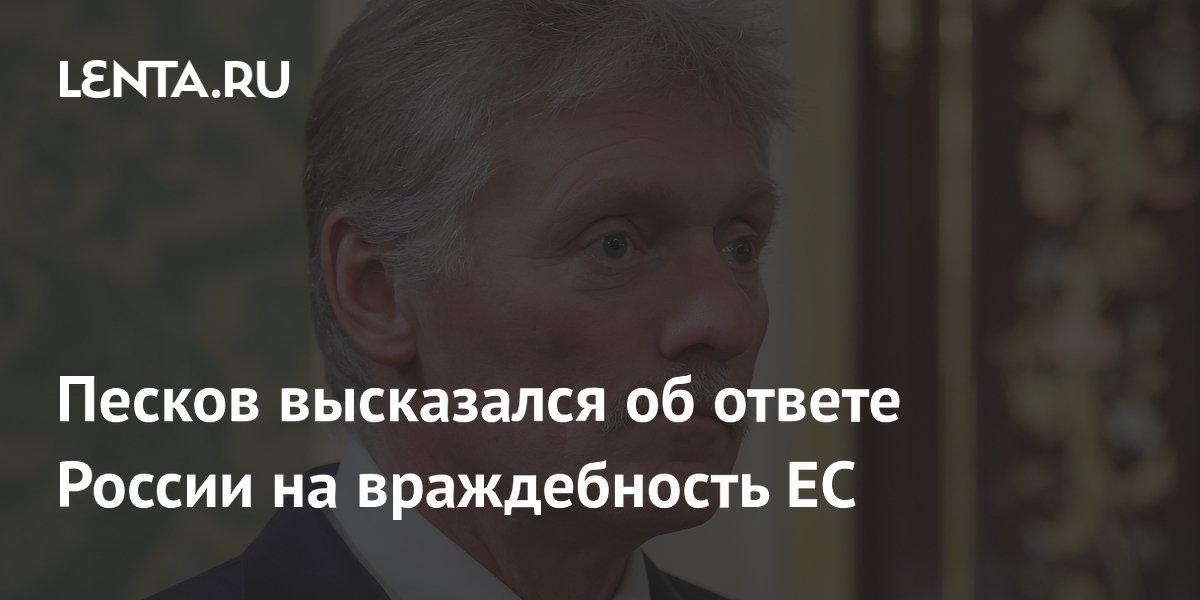 Песков заявил о вынужденных ответных мерах России из-за эскалации ЕС