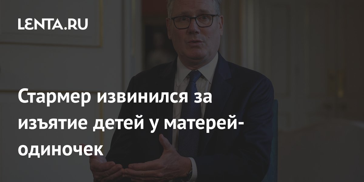Премьер Британии Стармер извинился за изъятие детей у матерей-одиночек