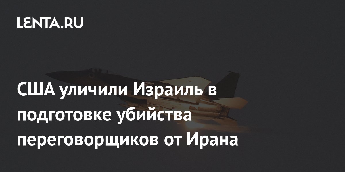 США уличили Израиль в подготовке убийства переговорщиков Ирана – NYT
