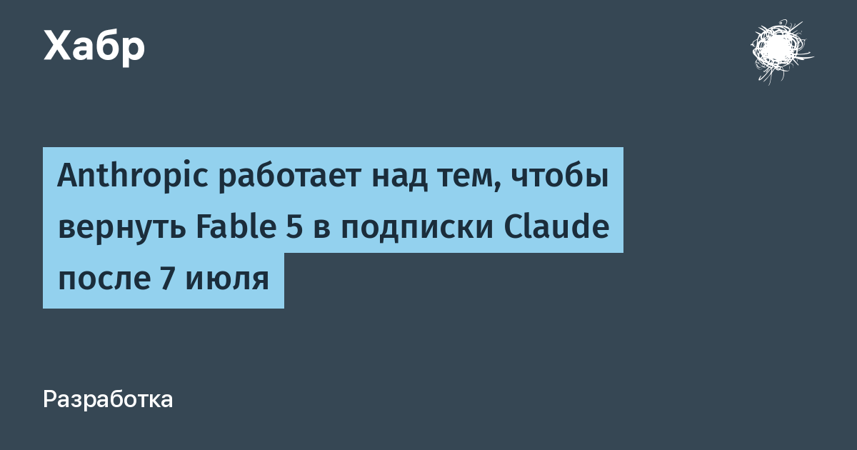 Anthropic вернет Fable 5 в Claude после 7 июля, когда позволят мощности