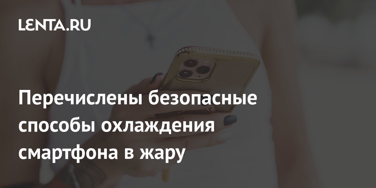 Названы безопасные способы охлаждения смартфона в жару: советы экспертов
