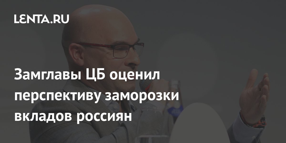 Замглавы ЦБ назвал заморозку вкладов абсурдной и невозможной