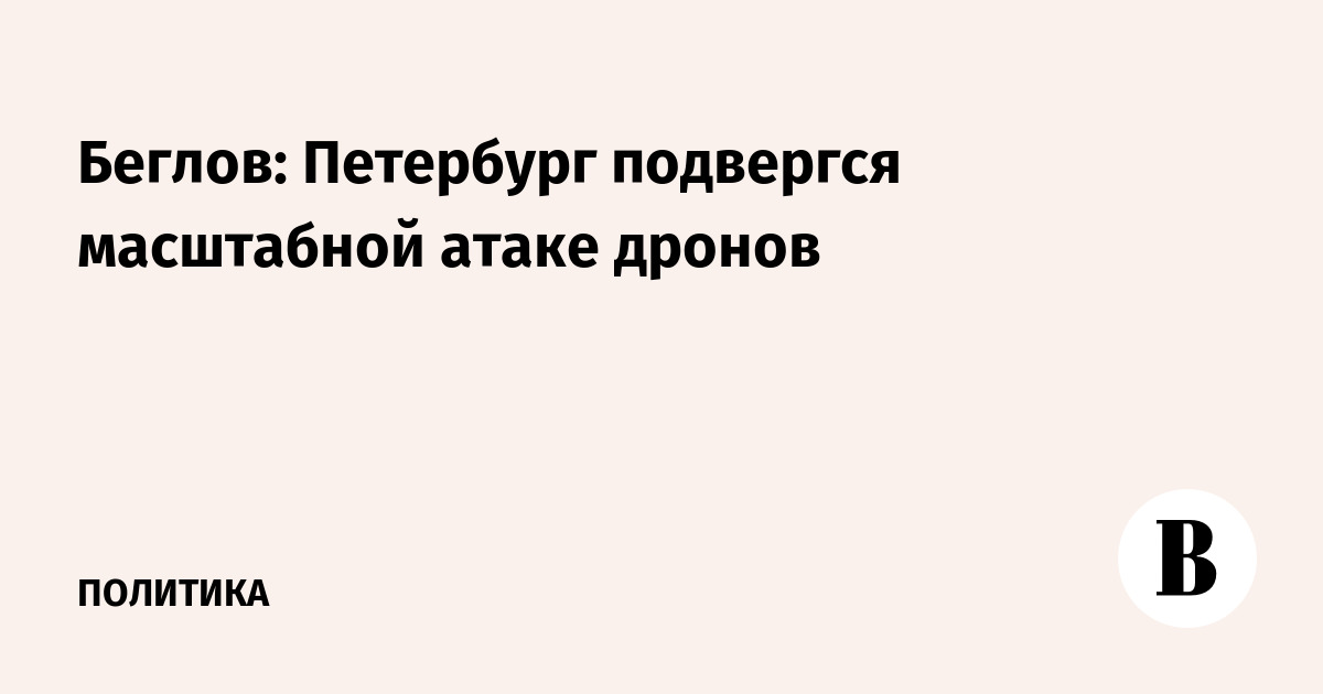 Беглов сообщил о масштабной атаке дронов на Петербург: работают ПВО