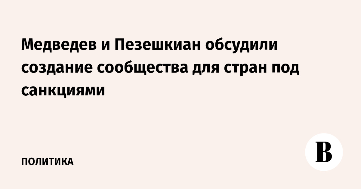 Медведев и Пезешкиан обсудили создание антисанкционного сообщества