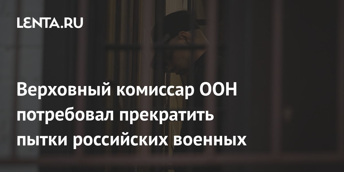 Верховный комиссар ООН потребовал прекратить пытки российских военнопленных на Украине