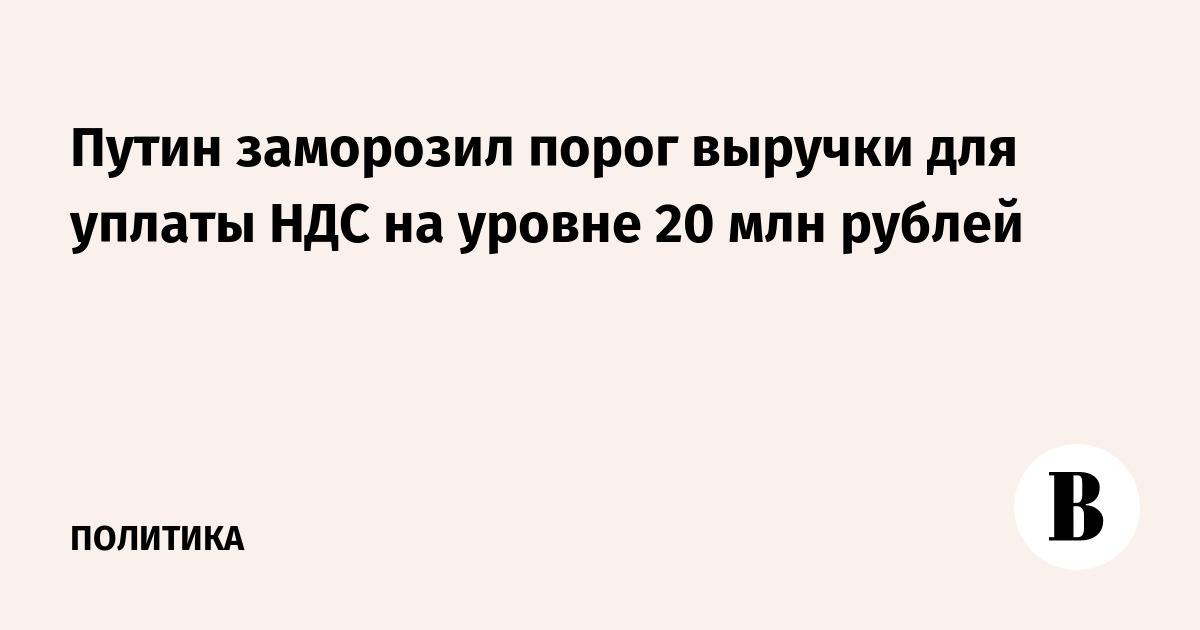 Путин заморозил порог выручки для освобождения от НДС для малого бизнеса до 2029 года