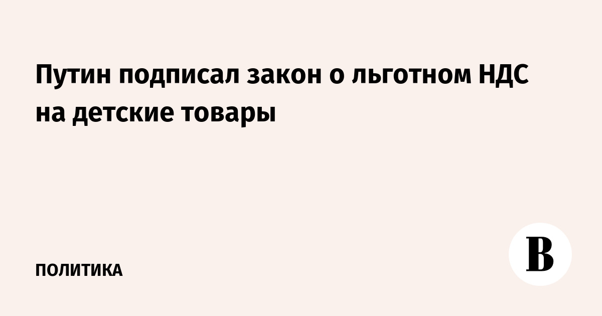 Путин подписал закон о льготном НДС на детские товары: уточнён перечень документов