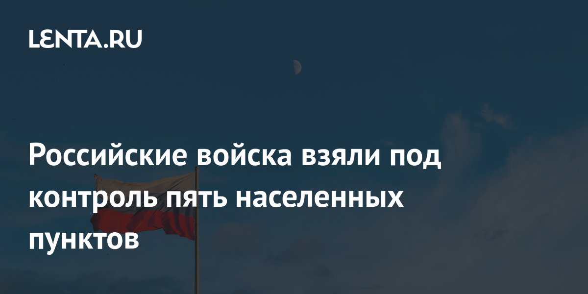 Российские войска освободили пять населенных пунктов в Харьковской области и ДНР