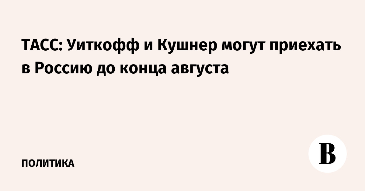 Спецпосланник США Уиткофф и зять Трампа Кушнер могут приехать в Россию до конца августа