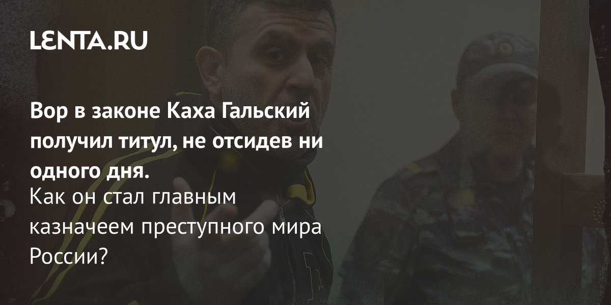 Каха Гальский: вор в законе без судимости, управлявший общаком в сотни миллионов долларов
