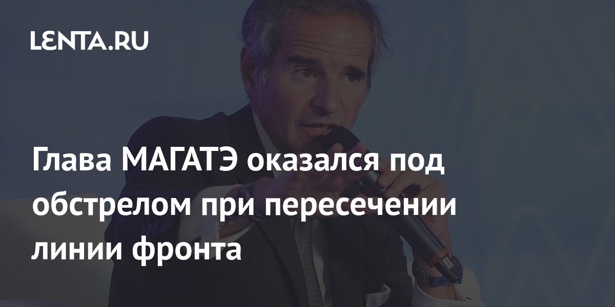Глава МАГАТЭ попал под обстрел при пересечении линии фронта на Украине