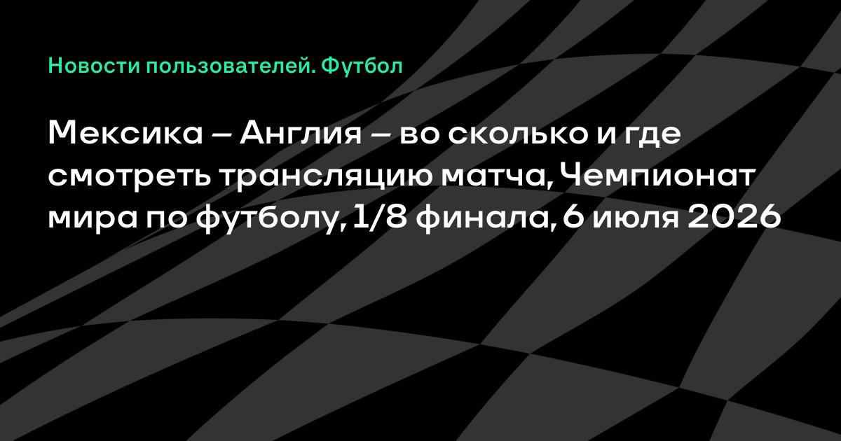 Мексика — Англия: где смотреть матч 1/8 финала ЧМ-2026 6 июля