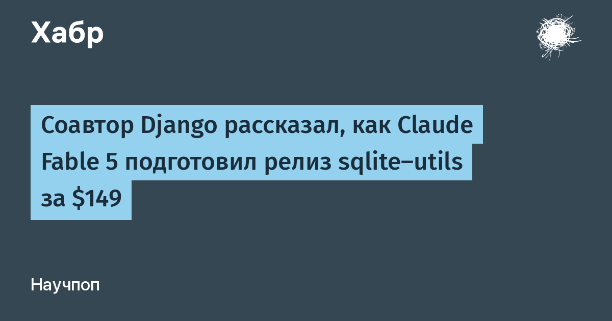 Соавтор Django выпустил sqlite-utils 4.0rc2 с помощью ИИ Claude Fable 5 за $149