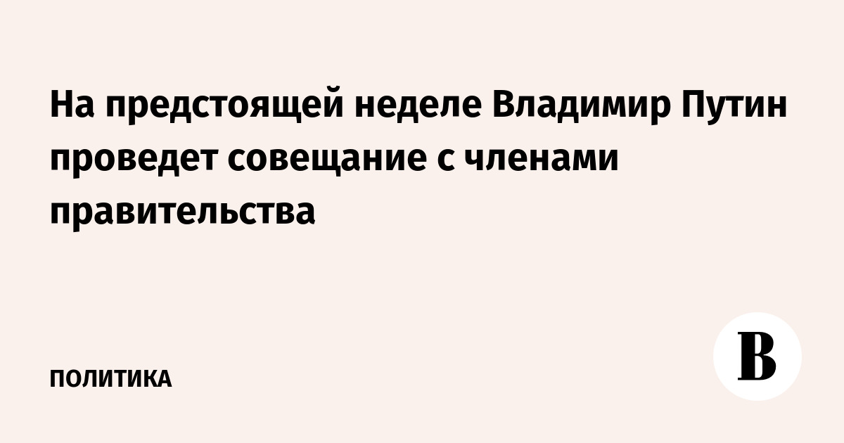 Путин проведет совещание с правительством на следующей неделе