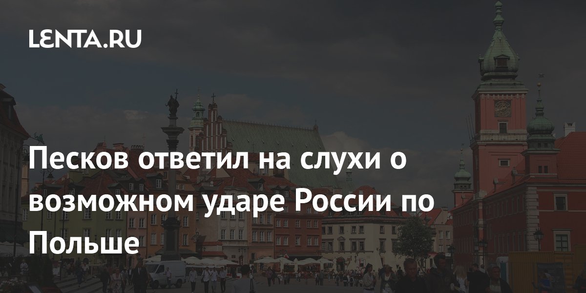 Песков назвал ужастиками слухи о возможном ударе России по Польше