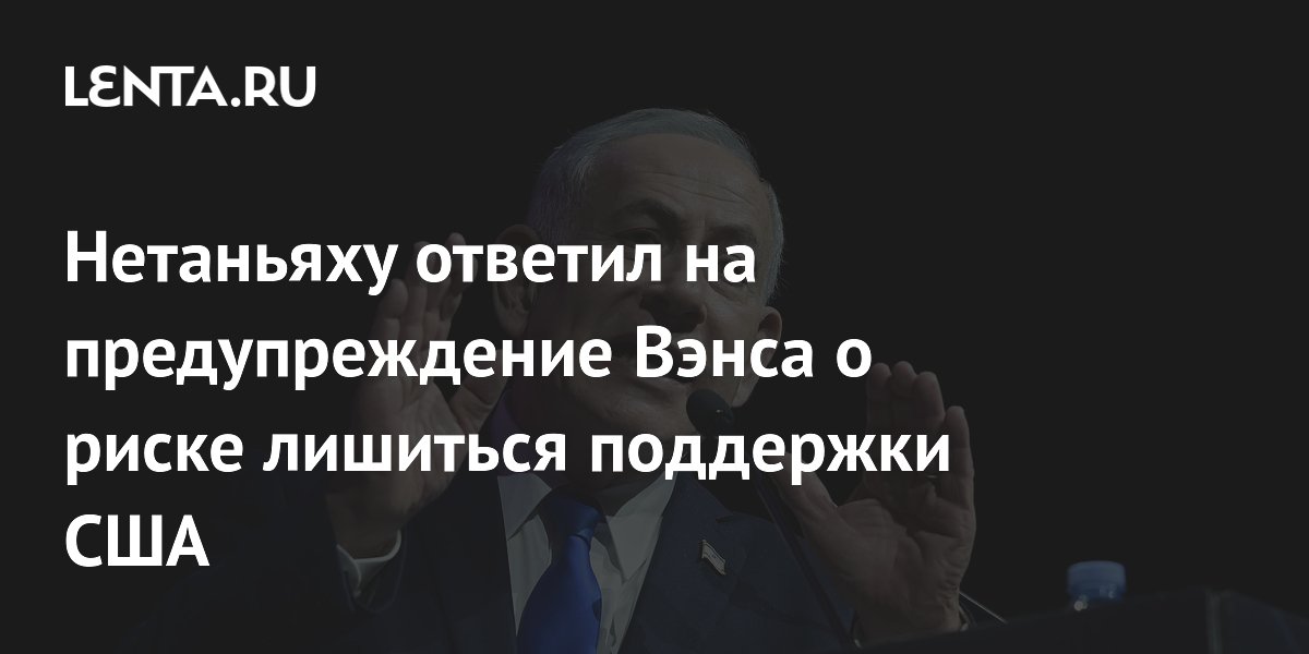 Нетаньяху ответил на предупреждение Вэнса о риске потерять поддержку США