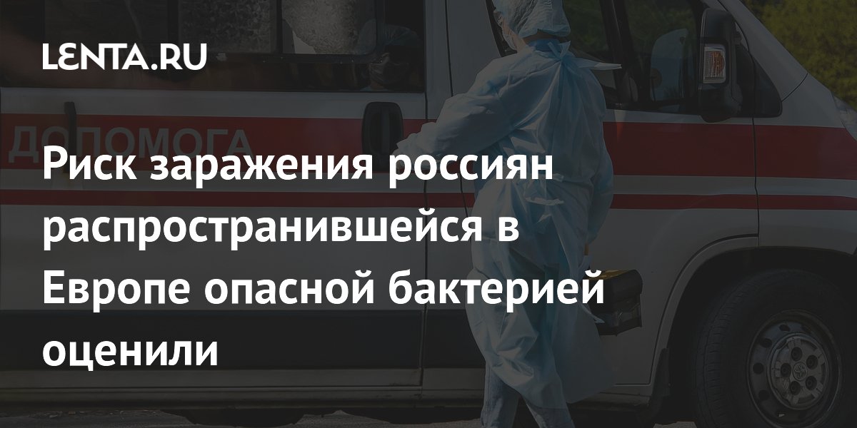 Врач оценил риск заражения россиян опасной бактерией из Европы