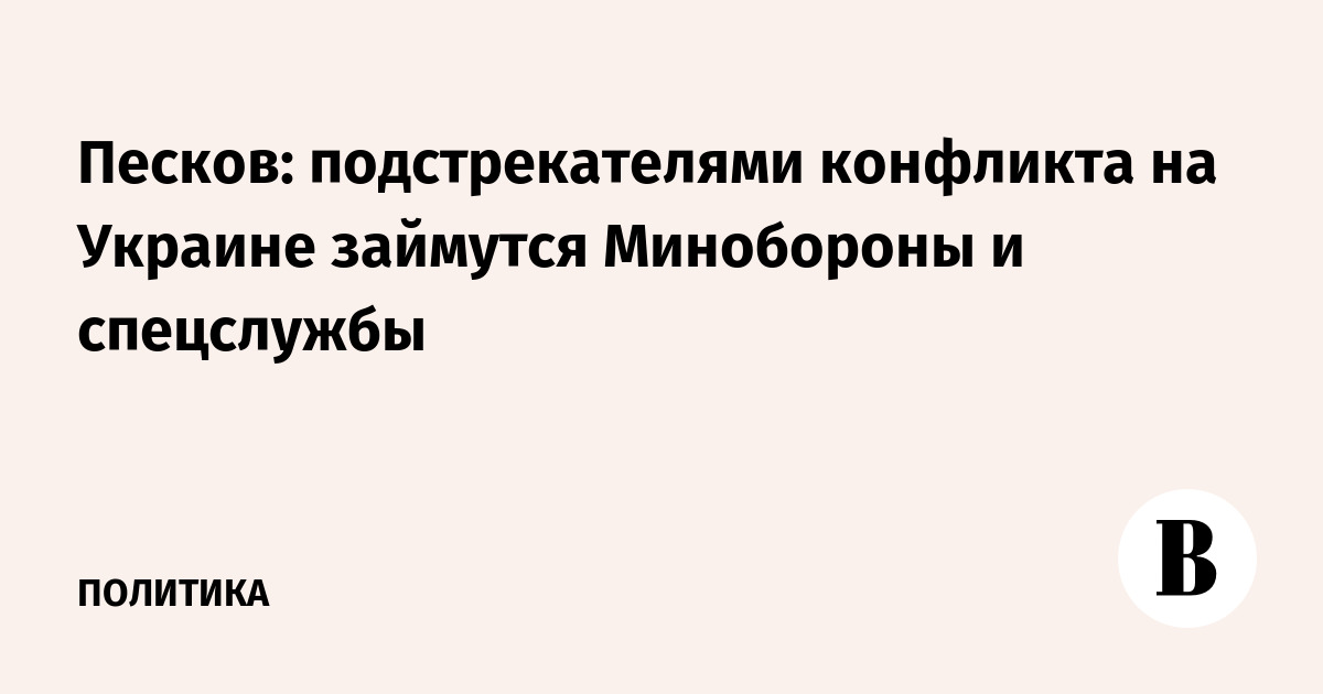 Песков поручил Минобороны и спецслужбам заняться подстрекателями конфликта на Украине