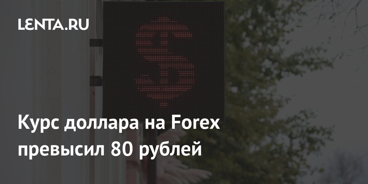 Курс доллара на Forex превысил 80 рублей впервые за три месяца