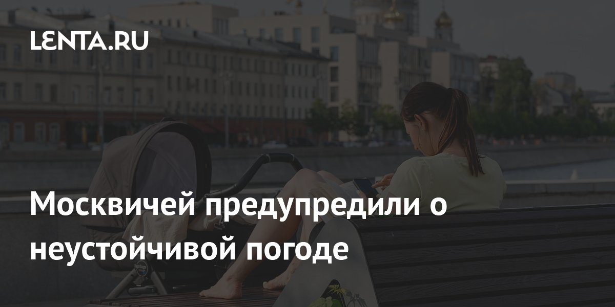 Москвичей ждет неустойчивая погода с дождями и грозами на неделе с 6 по 12 июля