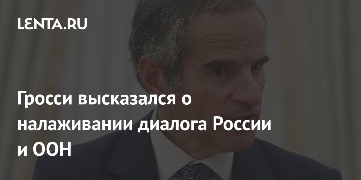 Гросси: опыт на Украине поможет наладить диалог России и ООН