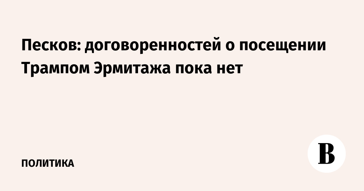 Песков: договоренностей о визите Трампа в Эрмитаж пока нет