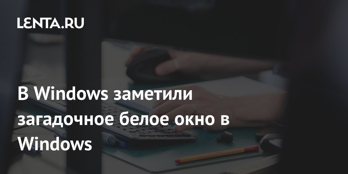 Пользователи Windows столкнулись с загадочным белым окном после запуска