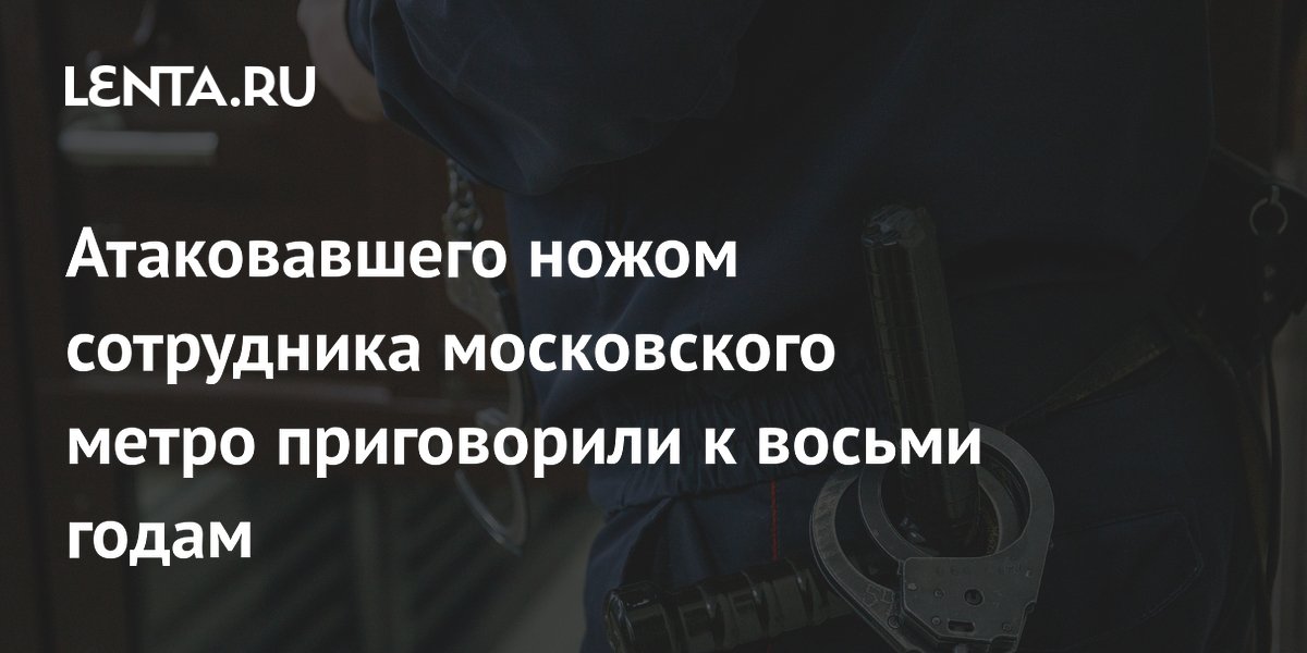 Восемь лет колонии за нападение с ножом на сотрудника московского метро