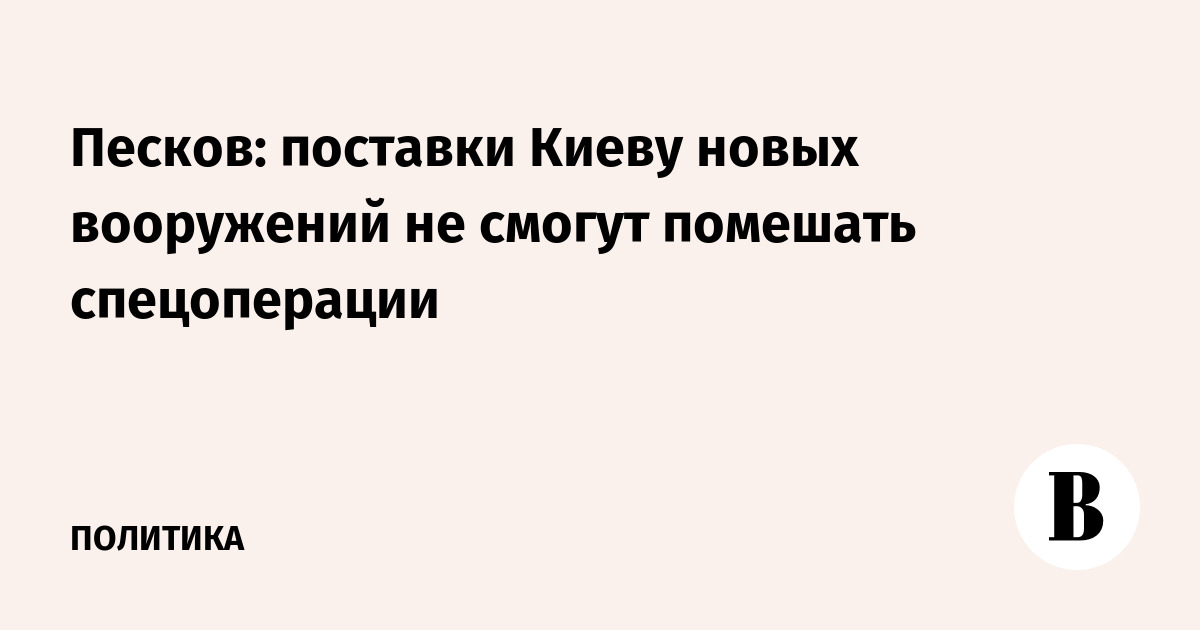 Песков: новые поставки оружия Киеву не помешают достижению целей спецоперации