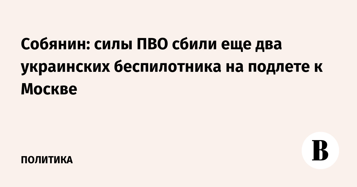 Собянин: силы ПВО сбили два украинских беспилотника на подлете к Москве